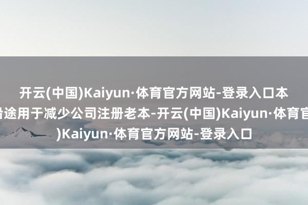 开云(中国)Kaiyun·体育官方网站-登录入口本次回购的股份将沿途用于减少公司注册老本-开云(中国)Kaiyun·体育官方网站-登录入口