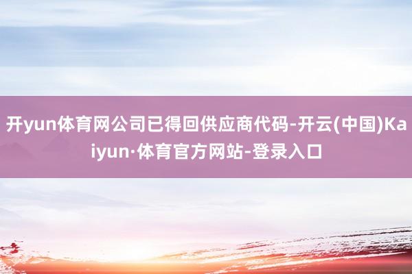 开yun体育网公司已得回供应商代码-开云(中国)Kaiyun·体育官方网站-登录入口