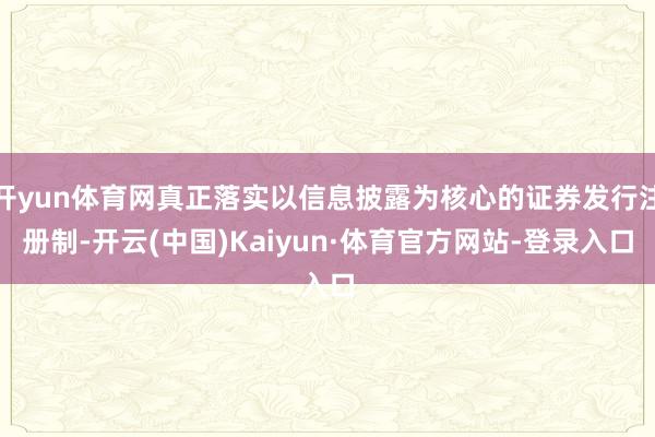 开yun体育网真正落实以信息披露为核心的证券发行注册制-开云(中国)Kaiyun·体育官方网站-登录入口