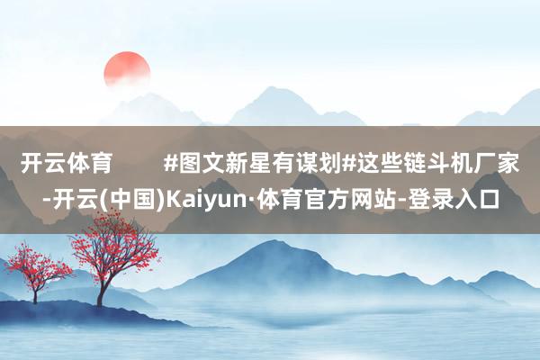 开云体育        #图文新星有谋划#这些链斗机厂家-开云(中国)Kaiyun·体育官方网站-登录入口