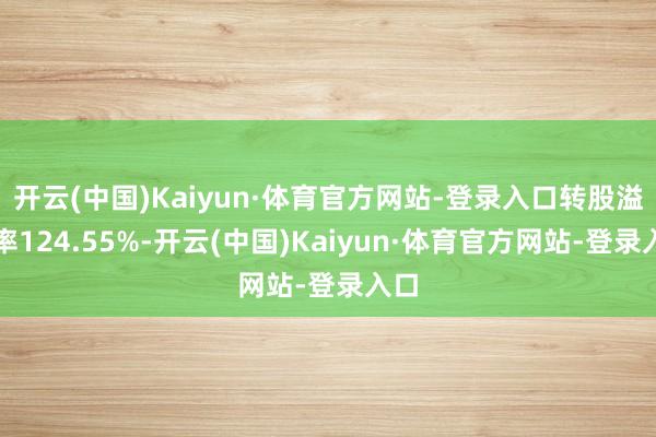 开云(中国)Kaiyun·体育官方网站-登录入口转股溢价率124.55%-开云(中国)Kaiyun·体育官方网站-登录入口