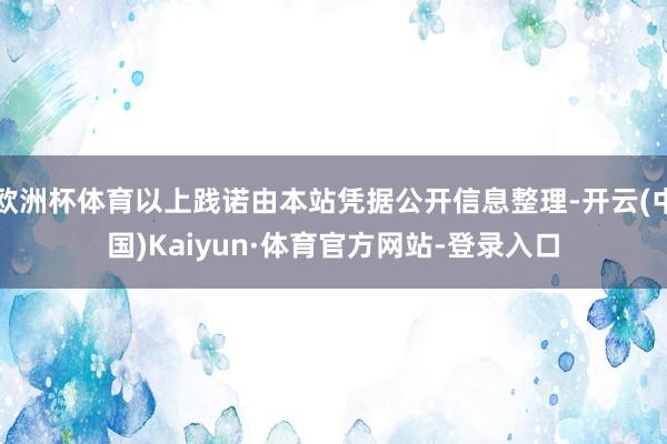 欧洲杯体育以上践诺由本站凭据公开信息整理-开云(中国)Kaiyun·体育官方网站-登录入口