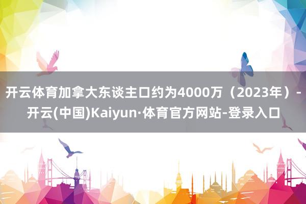 开云体育加拿大东谈主口约为4000万（2023年）-开云(中国)Kaiyun·体育官方网站-登录入口