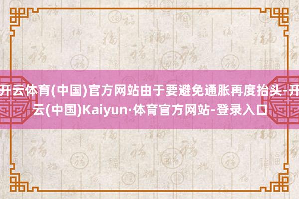 开云体育(中国)官方网站由于要避免通胀再度抬头-开云(中国)Kaiyun·体育官方网站-登录入口