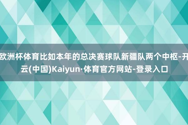 欧洲杯体育比如本年的总决赛球队新疆队两个中枢-开云(中国)Kaiyun·体育官方网站-登录入口