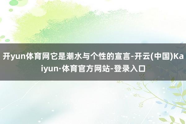 开yun体育网它是潮水与个性的宣言-开云(中国)Kaiyun·体育官方网站-登录入口