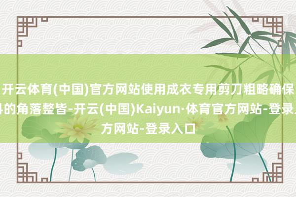 开云体育(中国)官方网站使用成衣专用剪刀粗略确保布料的角落整皆-开云(中国)Kaiyun·体育官方网站-登录入口