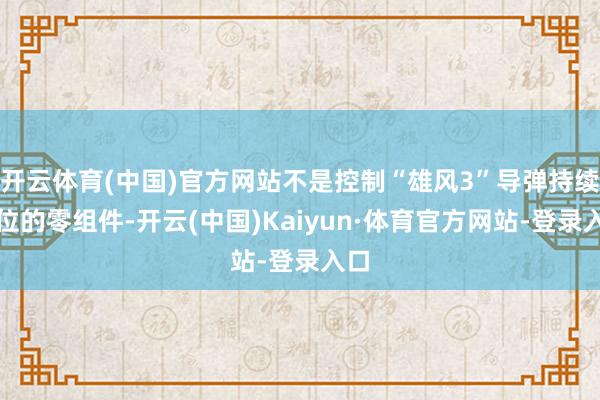 开云体育(中国)官方网站不是控制“雄风3”导弹持续定位的零组件-开云(中国)Kaiyun·体育官方网站-登录入口