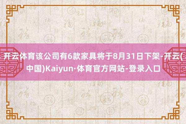 开云体育该公司有6款家具将于8月31日下架-开云(中国)Kaiyun·体育官方网站-登录入口