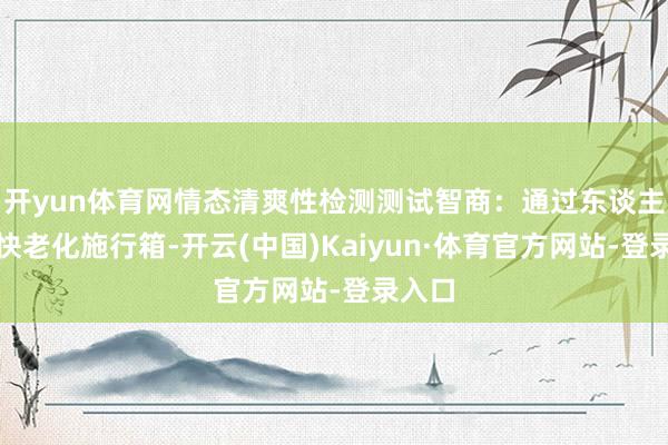 开yun体育网情态清爽性检测测试智商：通过东谈主工加快老化施行箱-开云(中国)Kaiyun·体育官方网站-登录入口