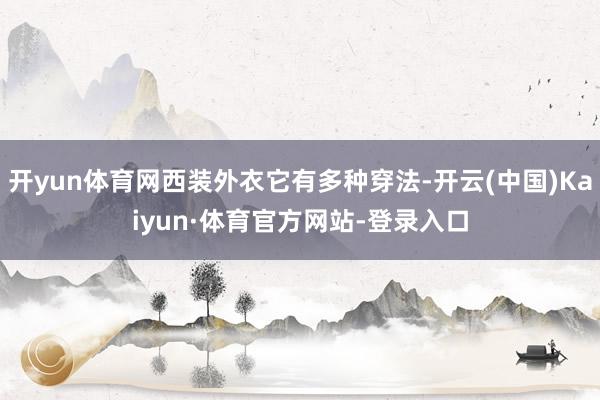 开yun体育网西装外衣它有多种穿法-开云(中国)Kaiyun·体育官方网站-登录入口