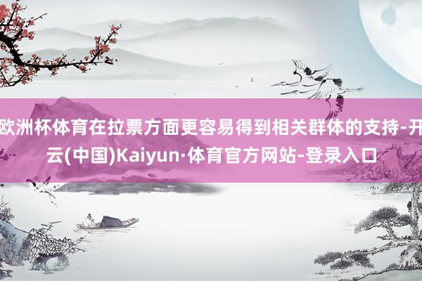 欧洲杯体育在拉票方面更容易得到相关群体的支持-开云(中国)Kaiyun·体育官方网站-登录入口