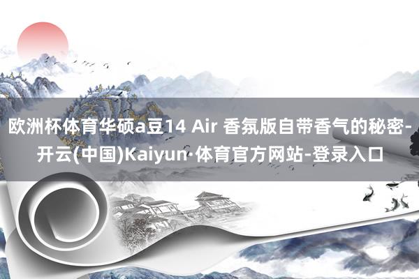 欧洲杯体育华硕a豆14 Air 香氛版自带香气的秘密-开云(中国)Kaiyun·体育官方网站-登录入口