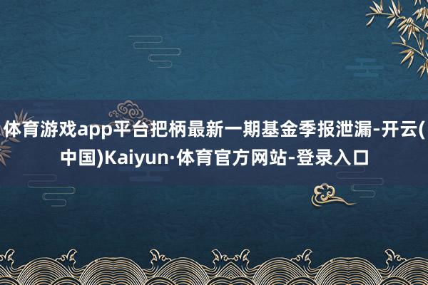 体育游戏app平台把柄最新一期基金季报泄漏-开云(中国)Kaiyun·体育官方网站-登录入口