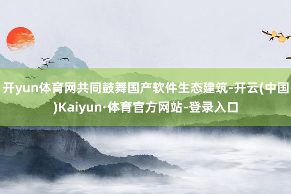 开yun体育网共同鼓舞国产软件生态建筑-开云(中国)Kaiyun·体育官方网站-登录入口