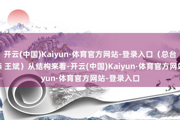 开云(中国)Kaiyun·体育官方网站-登录入口（总台记者 王晋燕 王斌）　　从结构来看-开云(中国)Kaiyun·体育官方网站-登录入口