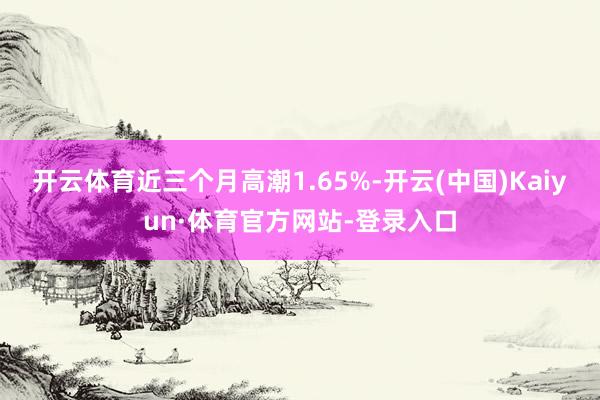 开云体育近三个月高潮1.65%-开云(中国)Kaiyun·体育官方网站-登录入口