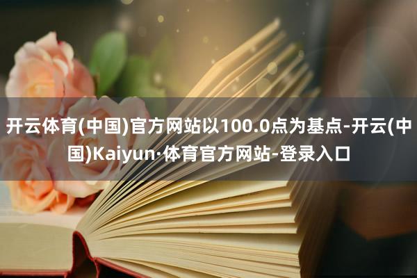 开云体育(中国)官方网站以100.0点为基点-开云(中国)Kaiyun·体育官方网站-登录入口