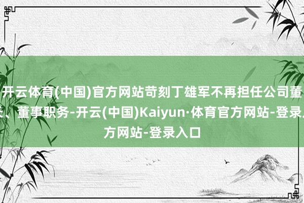 开云体育(中国)官方网站苛刻丁雄军不再担任公司董事长、董事职务-开云(中国)Kaiyun·体育官方网站-登录入口