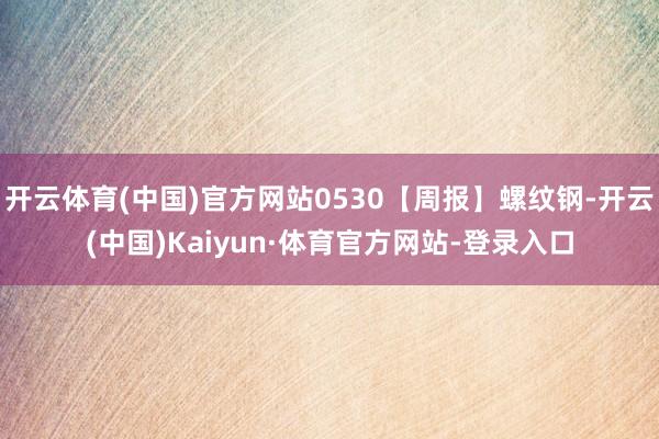 开云体育(中国)官方网站0530【周报】螺纹钢-开云(中国)Kaiyun·体育官方网站-登录入口