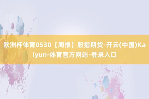 欧洲杯体育0530【周报】股指期货-开云(中国)Kaiyun·体育官方网站-登录入口