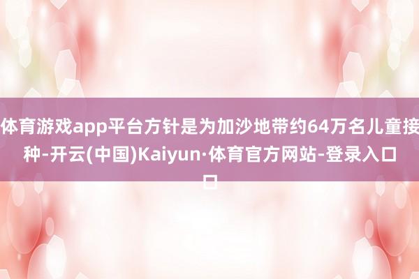 体育游戏app平台方针是为加沙地带约64万名儿童接种-开云(中国)Kaiyun·体育官方网站-登录入口