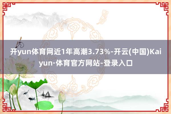 开yun体育网近1年高潮3.73%-开云(中国)Kaiyun·体育官方网站-登录入口