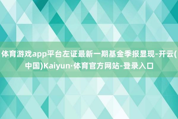 体育游戏app平台左证最新一期基金季报显现-开云(中国)Kaiyun·体育官方网站-登录入口