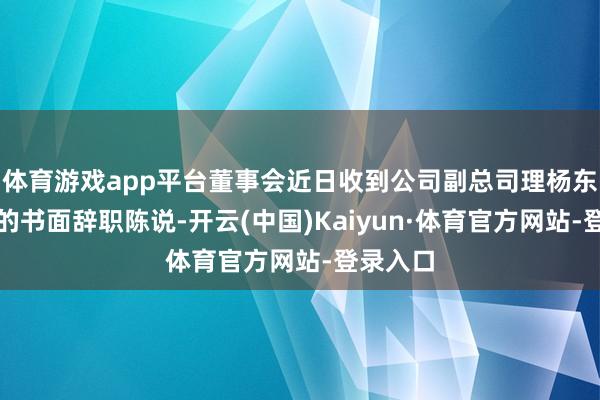 体育游戏app平台董事会近日收到公司副总司理杨东来递交的书面辞职陈说-开云(中国)Kaiyun·体育官方网站-登录入口