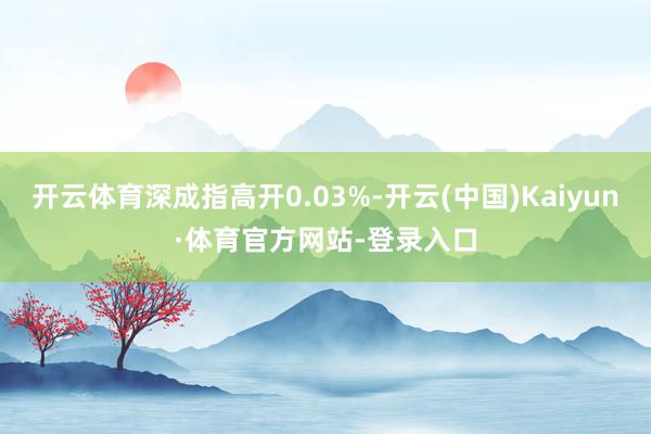 开云体育深成指高开0.03%-开云(中国)Kaiyun·体育官方网站-登录入口