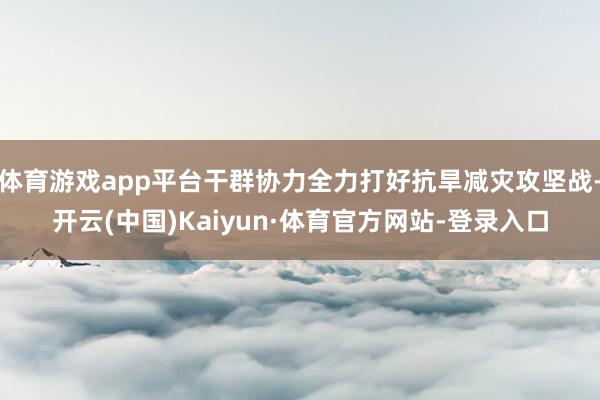 体育游戏app平台干群协力全力打好抗旱减灾攻坚战-开云(中国)Kaiyun·体育官方网站-登录入口