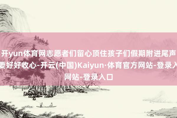 开yun体育网志愿者们留心顶住孩子们假期附进尾声、要好好收心-开云(中国)Kaiyun·体育官方网站-登录入口