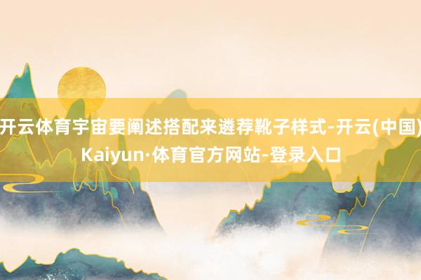 开云体育宇宙要阐述搭配来遴荐靴子样式-开云(中国)Kaiyun·体育官方网站-登录入口