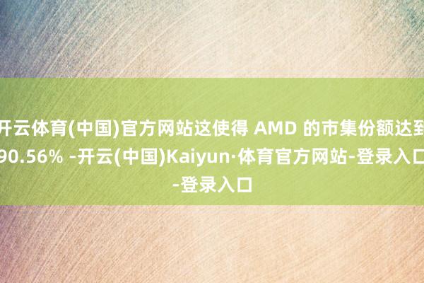 开云体育(中国)官方网站这使得 AMD 的市集份额达到90.56% -开云(中国)Kaiyun·体育官方网站-登录入口