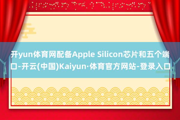 开yun体育网配备Apple Silicon芯片和五个端口-开云(中国)Kaiyun·体育官方网站-登录入口