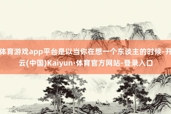 体育游戏app平台是以当你在想一个东谈主的时候-开云(中国)Kaiyun·体育官方网站-登录入口