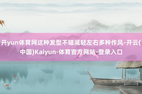 开yun体育网这种发型不错减轻左右多种作风-开云(中国)Kaiyun·体育官方网站-登录入口