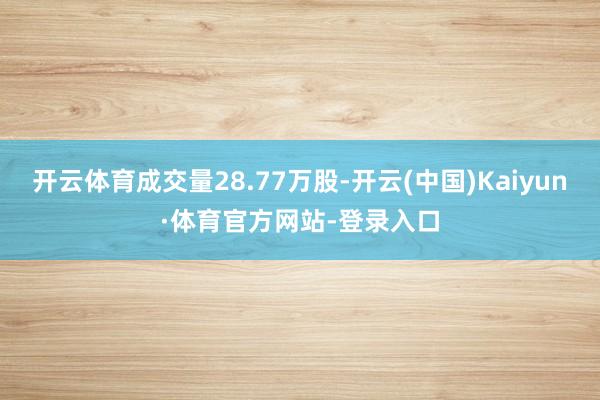 开云体育成交量28.77万股-开云(中国)Kaiyun·体育官方网站-登录入口