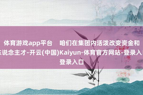 体育游戏app平台    咱们在集团内活泼改变资金和东说念主才-开云(中国)Kaiyun·体育官方网站-登录入口