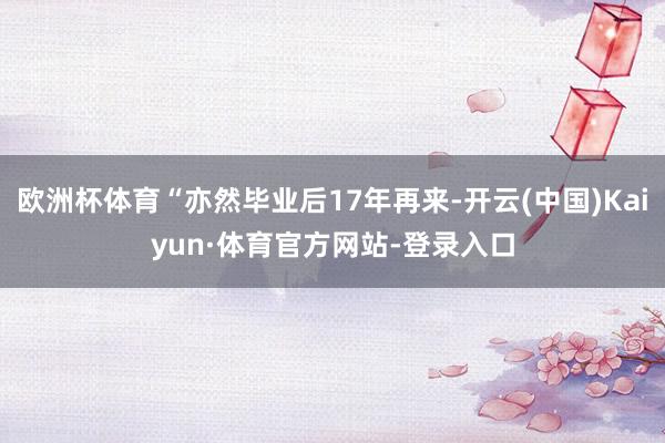 欧洲杯体育“亦然毕业后17年再来-开云(中国)Kaiyun·体育官方网站-登录入口