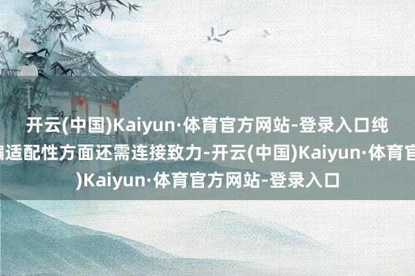 开云(中国)Kaiyun·体育官方网站-登录入口纯血鸿蒙系统在期骗适配性方面还需连接致力-开云(中国)Kaiyun·体育官方网站-登录入口