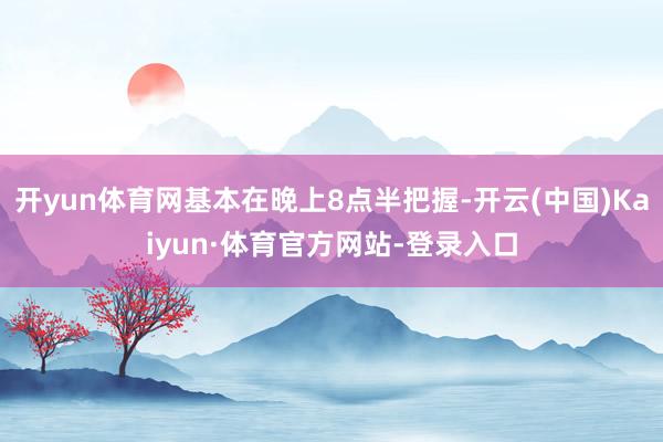 开yun体育网基本在晚上8点半把握-开云(中国)Kaiyun·体育官方网站-登录入口