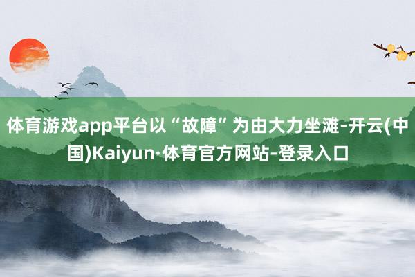 体育游戏app平台以“故障”为由大力坐滩-开云(中国)Kaiyun·体育官方网站-登录入口