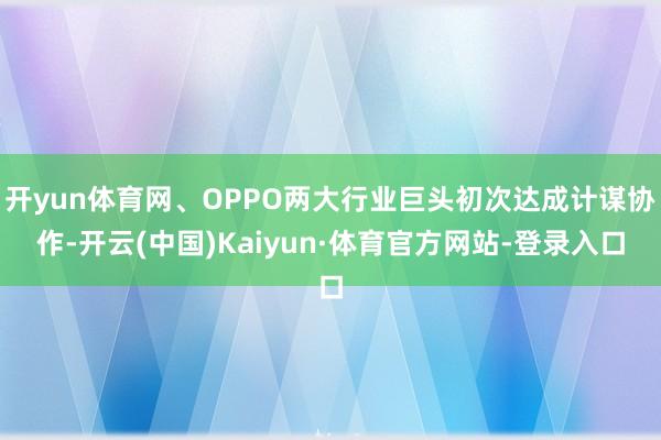 开yun体育网、OPPO两大行业巨头初次达成计谋协作-开云(中国)Kaiyun·体育官方网站-登录入口