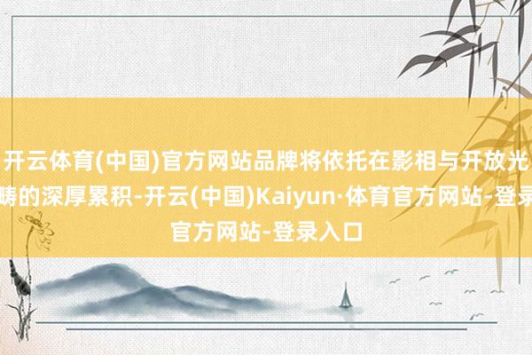 开云体育(中国)官方网站品牌将依托在影相与开放光学范畴的深厚累积-开云(中国)Kaiyun·体育官方网站-登录入口