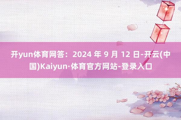 开yun体育网答：2024 年 9 月 12 日-开云(中国)Kaiyun·体育官方网站-登录入口