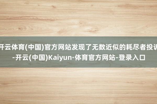 开云体育(中国)官方网站发现了无数近似的耗尽者投诉-开云(中国)Kaiyun·体育官方网站-登录入口