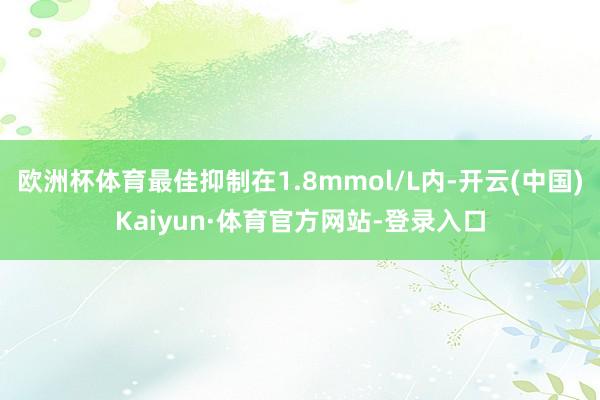 欧洲杯体育最佳抑制在1.8mmol/L内-开云(中国)Kaiyun·体育官方网站-登录入口