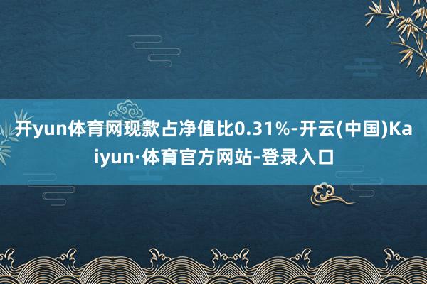 开yun体育网现款占净值比0.31%-开云(中国)Kaiyun·体育官方网站-登录入口