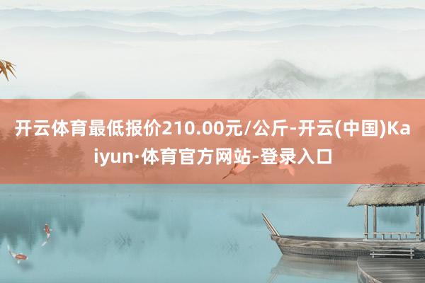 开云体育最低报价210.00元/公斤-开云(中国)Kaiyun·体育官方网站-登录入口